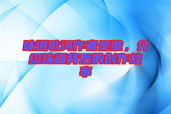 味道歌詞作者是誰，介紹味道背后的創(chuàng)作故事