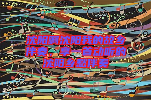 沈陽啊沈陽我的故鄉(xiāng)伴奏，享一首動聽的沈陽鄉(xiāng)愁伴奏