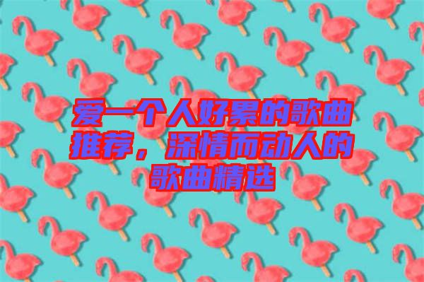 愛(ài)一個(gè)人好累的歌曲推薦，深情而動(dòng)人的歌曲精選