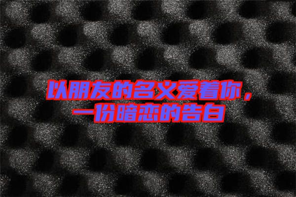 以朋友的名義愛著你，一份暗戀的告白