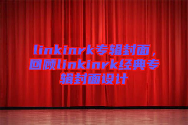 linkinrk專輯封面，回顧linkinrk經(jīng)典專輯封面設(shè)計(jì)