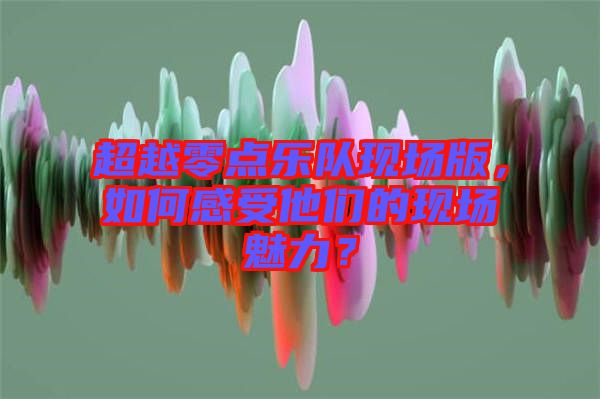 超越零點(diǎn)樂隊(duì)現(xiàn)場(chǎng)版，如何感受他們的現(xiàn)場(chǎng)魅力？