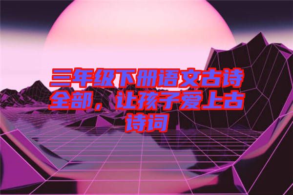 三年級下冊語文古詩全部，讓孩子愛上古詩詞
