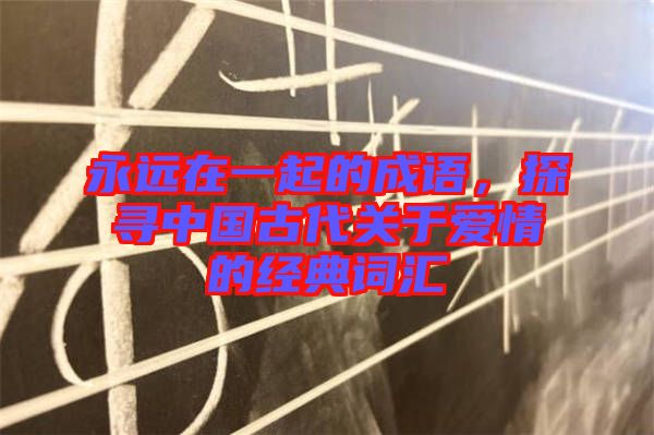永遠(yuǎn)在一起的成語(yǔ)，探尋中國(guó)古代關(guān)于愛情的經(jīng)典詞匯
