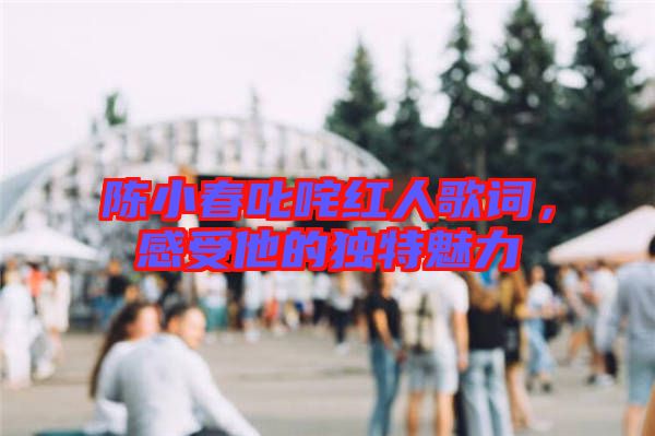陳小春叱咤紅人歌詞，感受他的獨特魅力
