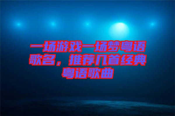 一場游戲一場夢粵語歌名，推薦幾首經(jīng)典粵語歌曲