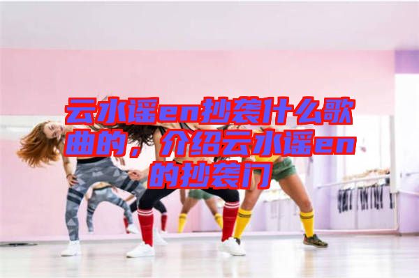 云水謠en抄襲什么歌曲的，介紹云水謠en的抄襲門