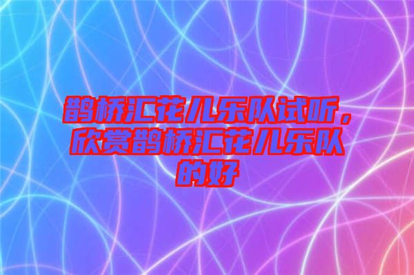 鵲橋匯花兒樂(lè)隊(duì)試聽(tīng)，欣賞鵲橋匯花兒樂(lè)隊(duì)的好