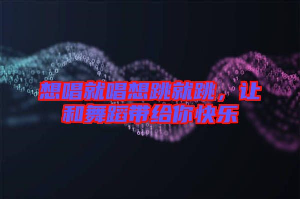 想唱就唱想跳就跳，讓和舞蹈帶給你快樂