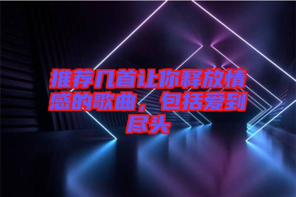 推薦幾首讓你釋放情感的歌曲，包括愛到盡頭