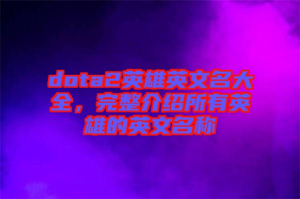 dota2英雄英文名大全，完整介紹所有英雄的英文名稱
