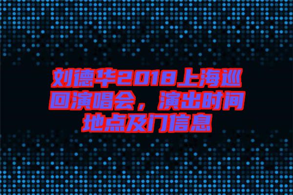 劉德華2018上海巡回演唱會，演出時間地點及門信息