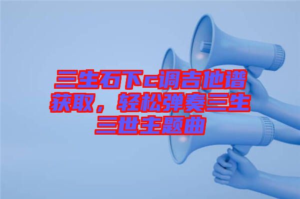 三生石下c調(diào)吉他譜獲取，輕松彈奏三生三世主題曲