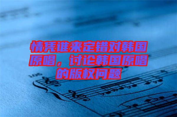 情憑誰來定錯對韓國原唱，討論韓國原唱的版權問題