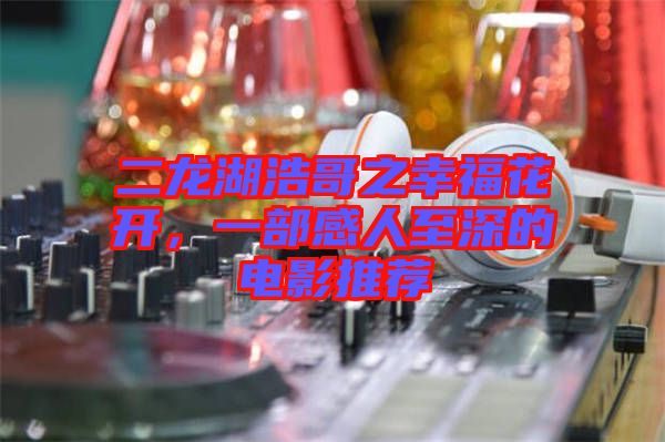二龍湖浩哥之幸?；ㄩ_，一部感人至深的電影推薦