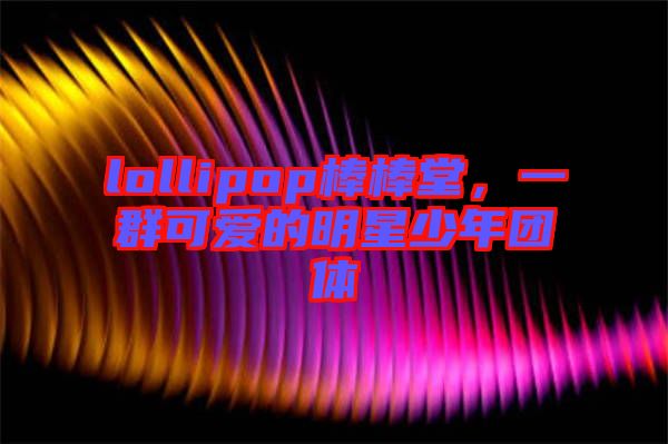 lollipop棒棒堂，一群可愛的明星少年團體