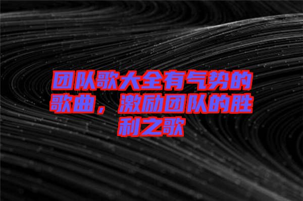 團(tuán)隊(duì)歌大全有氣勢(shì)的歌曲，激勵(lì)團(tuán)隊(duì)的勝利之歌