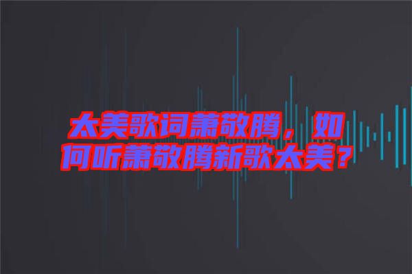 太美歌詞蕭敬騰，如何聽蕭敬騰新歌太美？