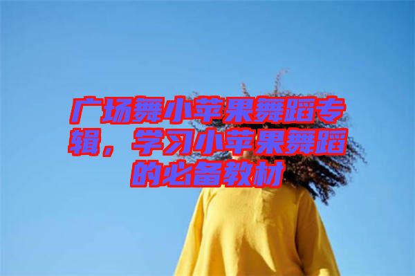 廣場舞小蘋果舞蹈專輯，學(xué)習(xí)小蘋果舞蹈的必備教材