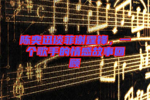 陳奕迅談菲謝霆鋒，一個歌手的情感故事回顧