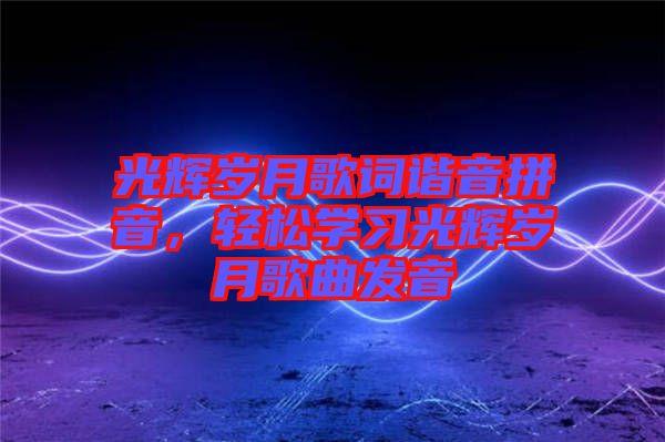 光輝歲月歌詞諧音拼音，輕松學(xué)習(xí)光輝歲月歌曲發(fā)音
