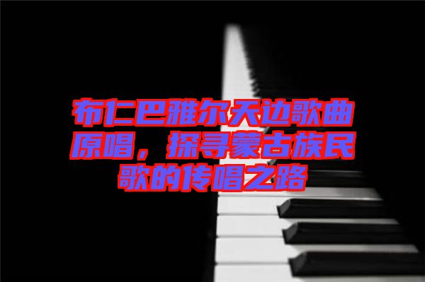 布仁巴雅爾天邊歌曲原唱，探尋蒙古族民歌的傳唱之路
