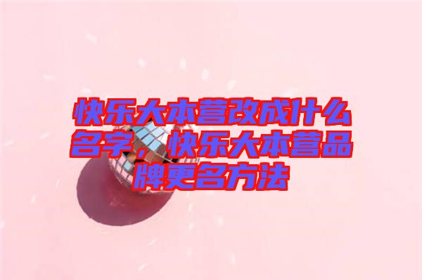 快樂(lè)大本營(yíng)改成什么名字，快樂(lè)大本營(yíng)品牌更名方法