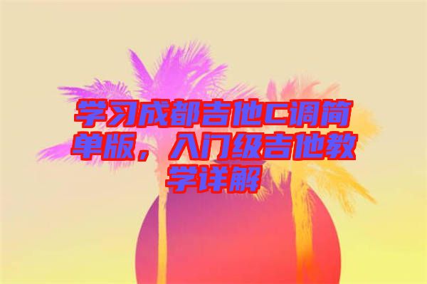 學習成都吉他C調(diào)簡單版，入門級吉他教學詳解