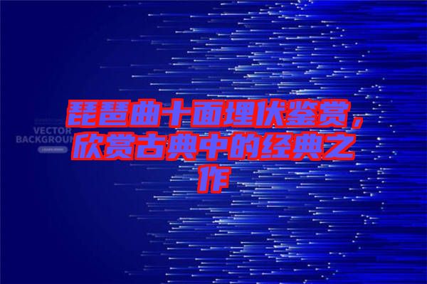 琵琶曲十面埋伏鑒賞，欣賞古典中的經(jīng)典之作