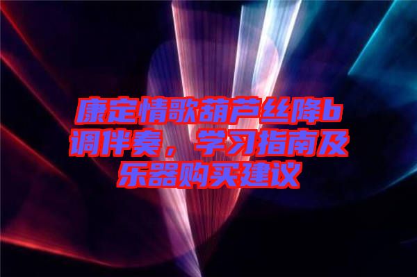 康定情歌葫蘆絲降b調(diào)伴奏，學(xué)習(xí)指南及樂器購買建議