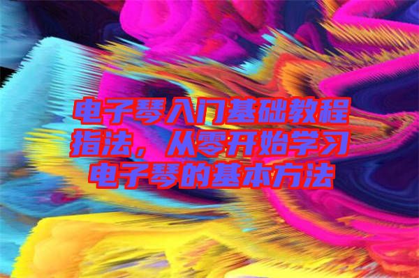 電子琴入門基礎教程指法，從零開始學習電子琴的基本方法
