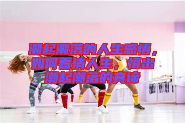 潮起潮落的人生感悟，如何看清人生，悟出潮起潮落的真諦