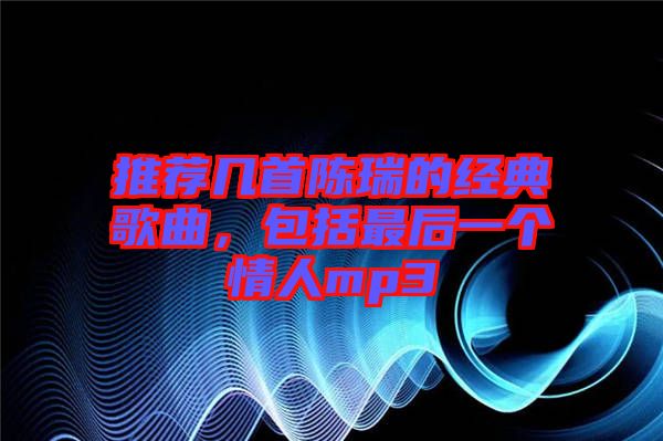 推薦幾首陳瑞的經(jīng)典歌曲，包括最后一個(gè)情人mp3