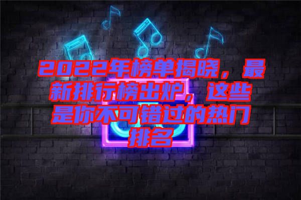 2022年榜單揭曉，最新排行榜出爐，這些是你不可錯(cuò)過的熱門排名