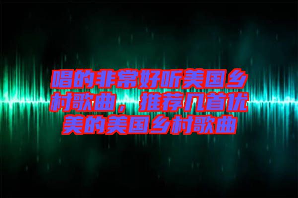 唱的非常好聽(tīng)美國(guó)鄉(xiāng)村歌曲，推薦幾首優(yōu)美的美國(guó)鄉(xiāng)村歌曲