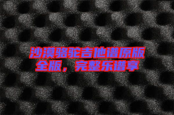 沙漠駱駝吉他譜原版全版，完整樂(lè)譜享