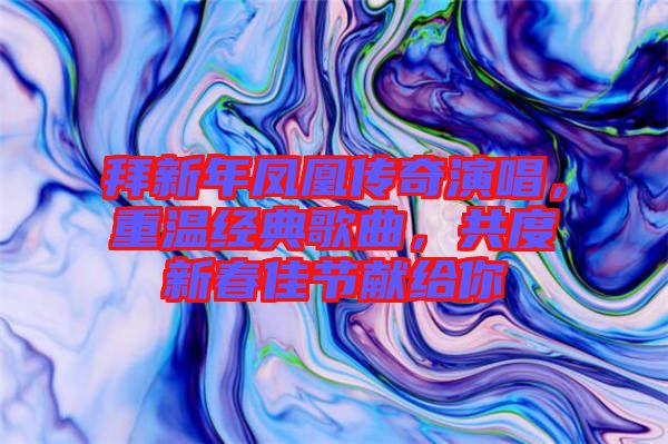 拜新年鳳凰傳奇演唱，重溫經(jīng)典歌曲，共度新春佳節(jié)獻給你