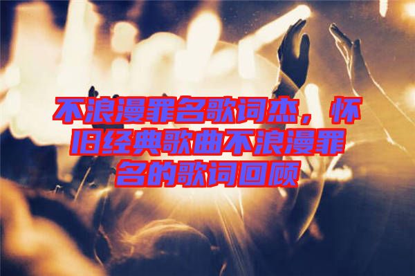 不浪漫罪名歌詞杰，懷舊經(jīng)典歌曲不浪漫罪名的歌詞回顧