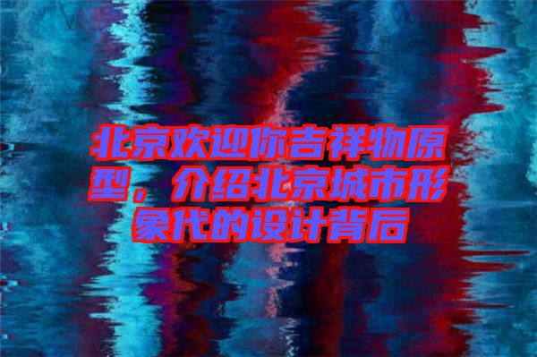 北京歡迎你吉祥物原型，介紹北京城市形象代的設(shè)計(jì)背后