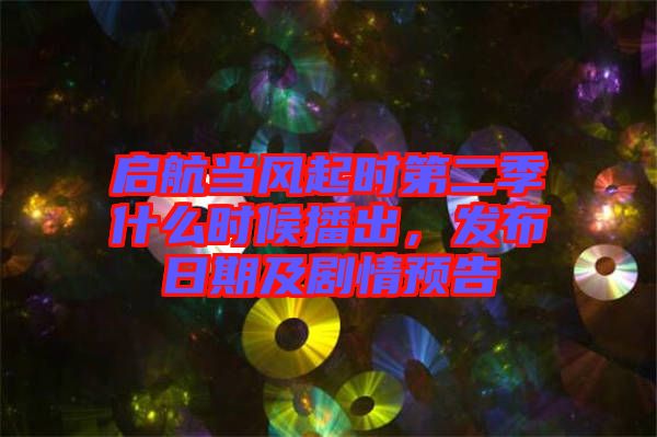 啟航當(dāng)風(fēng)起時(shí)第二季什么時(shí)候播出，發(fā)布日期及劇情預(yù)告