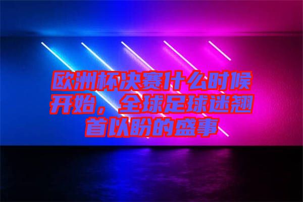 歐洲杯決賽什么時(shí)候開(kāi)始，全球足球迷翹首以盼的盛事