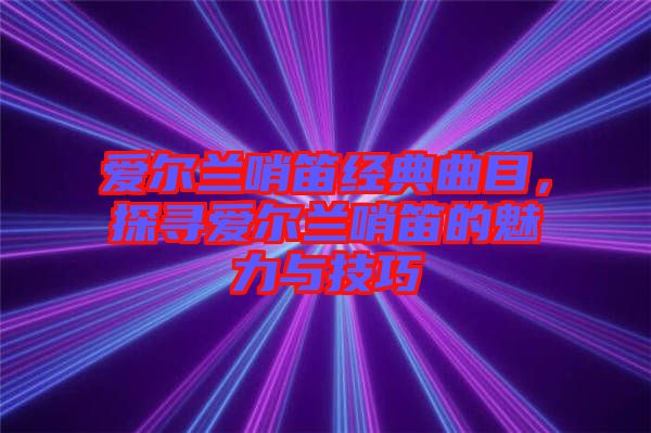 愛(ài)爾蘭哨笛經(jīng)典曲目，探尋愛(ài)爾蘭哨笛的魅力與技巧