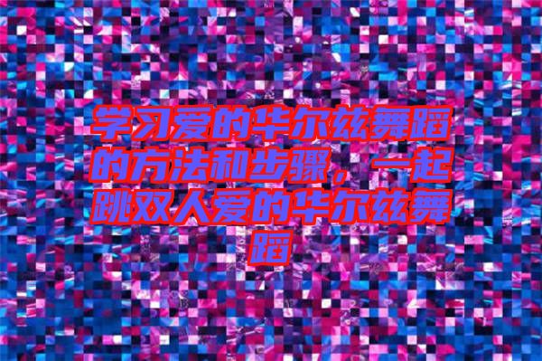 學(xué)習(xí)愛(ài)的華爾茲舞蹈的方法和步驟，一起跳雙人愛(ài)的華爾茲舞蹈