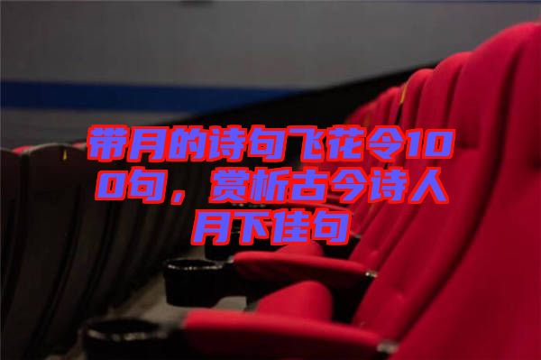 帶月的詩(shī)句飛花令100句，賞析古今詩(shī)人月下佳句