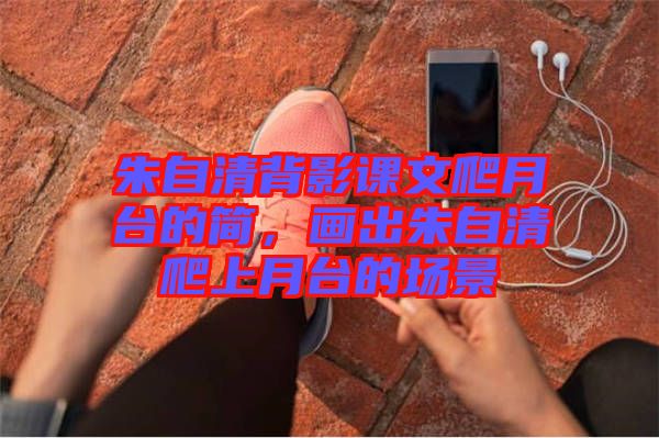 朱自清背影課文爬月臺(tái)的簡，畫出朱自清爬上月臺(tái)的場景