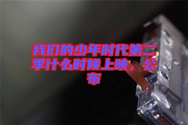 我們的少年時(shí)代第二季什么時(shí)候上映，公布