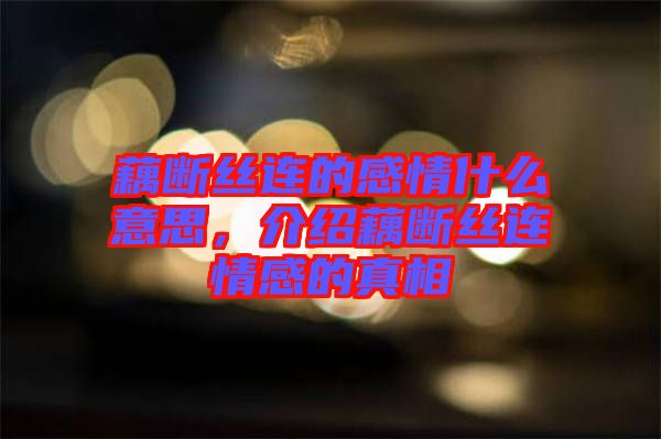 藕斷絲連的感情什么意思，介紹藕斷絲連情感的真相