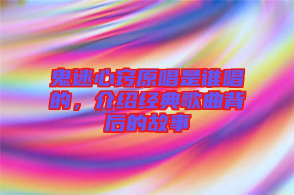 鬼迷心竅原唱是誰唱的，介紹經(jīng)典歌曲背后的故事