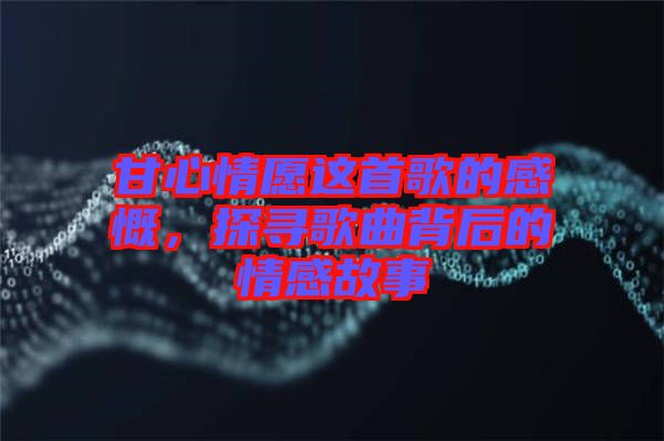 甘心情愿這首歌的感慨，探尋歌曲背后的情感故事