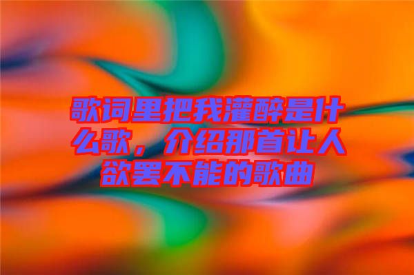 歌詞里把我灌醉是什么歌，介紹那首讓人欲罷不能的歌曲